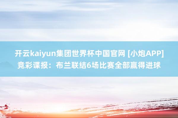 开云kaiyun集团世界杯中国官网 [小炮APP]竞彩谍报：布兰联结6场比赛全部赢得进球