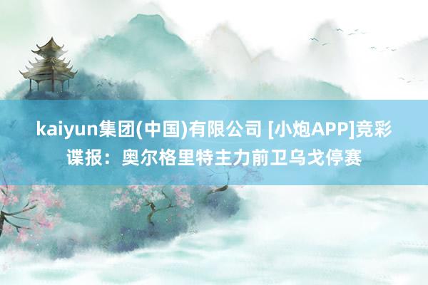 kaiyun集团(中国)有限公司 [小炮APP]竞彩谍报：奥尔格里特主力前卫乌戈停赛