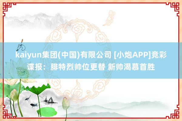 kaiyun集团(中国)有限公司 [小炮APP]竞彩谍报：腓特烈帅位更替 新帅渴慕首胜