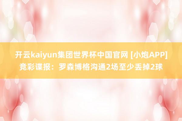 开云kaiyun集团世界杯中国官网 [小炮APP]竞彩谍报：罗森博格沟通2场至少丢掉2球