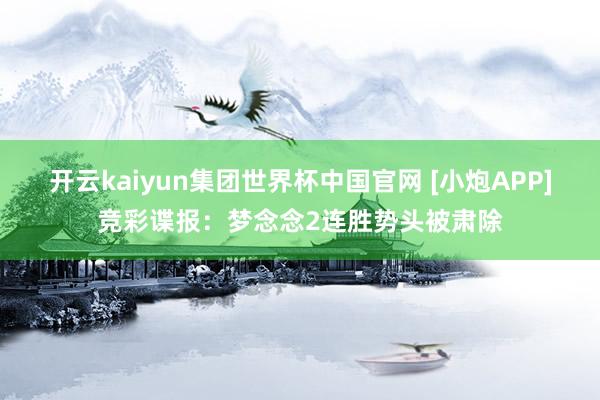 开云kaiyun集团世界杯中国官网 [小炮APP]竞彩谍报：梦念念2连胜势头被肃除