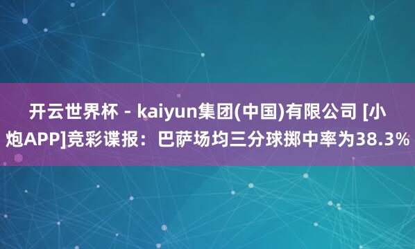 开云世界杯 - kaiyun集团(中国)有限公司 [小炮APP]竞彩谍报：巴萨场均三分球掷中率为38.3%