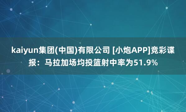 kaiyun集团(中国)有限公司 [小炮APP]竞彩谍报：马拉加场均投篮射中率为51.9%