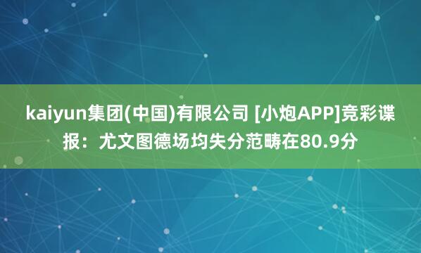 kaiyun集团(中国)有限公司 [小炮APP]竞彩谍报：尤文图德场均失分范畴在80.9分