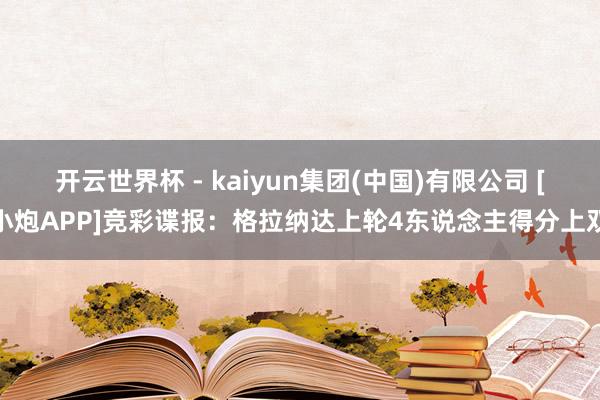 开云世界杯 - kaiyun集团(中国)有限公司 [小炮APP]竞彩谍报：格拉纳达上轮4东说念主得分上双