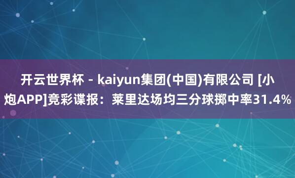 开云世界杯 - kaiyun集团(中国)有限公司 [小炮APP]竞彩谍报：莱里达场均三分球掷中率31.4%
