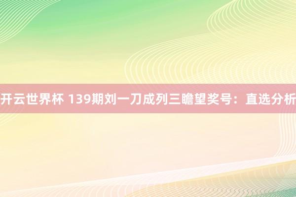 开云世界杯 139期刘一刀成列三瞻望奖号：直选分析