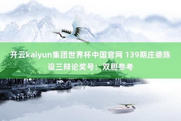 开云kaiyun集团世界杯中国官网 139期庄德陈设三辩论奖号：双胆参考