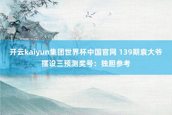 开云kaiyun集团世界杯中国官网 139期袁大爷摆设三预测奖号：独胆参考
