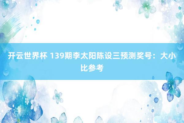 开云世界杯 139期李太阳陈设三预测奖号：大小比参考