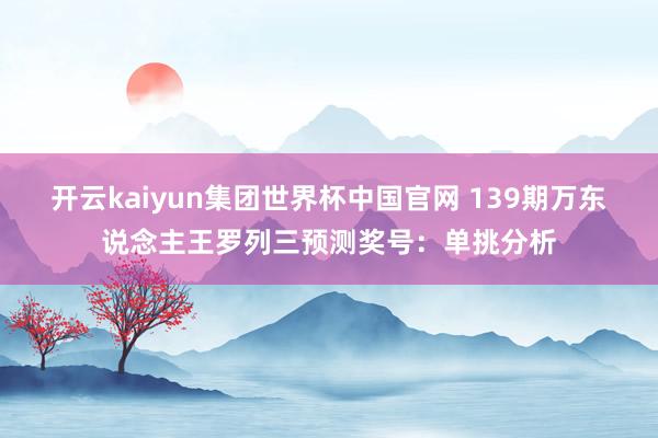 开云kaiyun集团世界杯中国官网 139期万东说念主王罗列三预测奖号：单挑分析