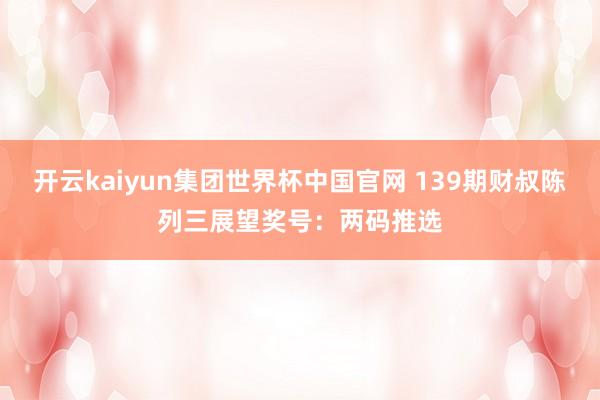 开云kaiyun集团世界杯中国官网 139期财叔陈列三展望奖号：两码推选