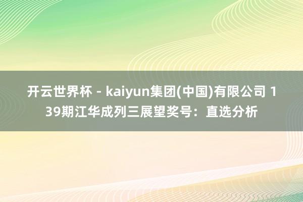 开云世界杯 - kaiyun集团(中国)有限公司 139期江华成列三展望奖号：直选分析
