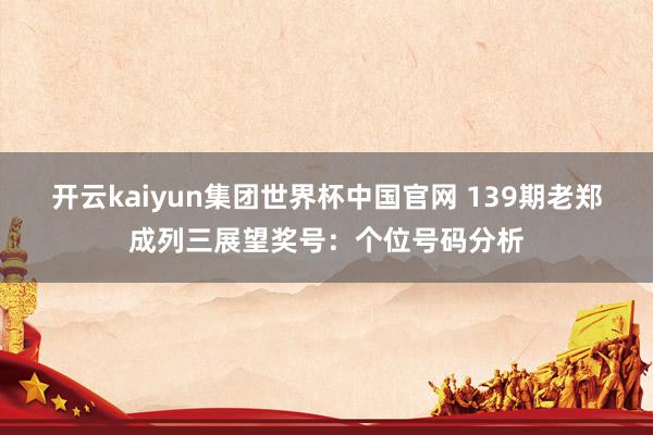 开云kaiyun集团世界杯中国官网 139期老郑成列三展望奖号：个位号码分析