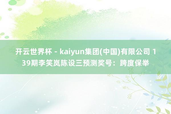 开云世界杯 - kaiyun集团(中国)有限公司 139期李笑岚陈设三预测奖号：跨度保举