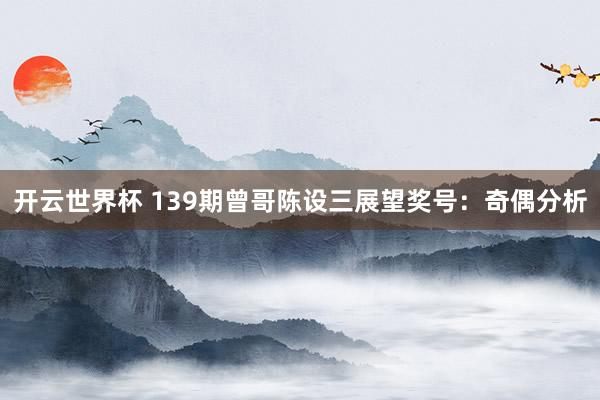 开云世界杯 139期曾哥陈设三展望奖号：奇偶分析