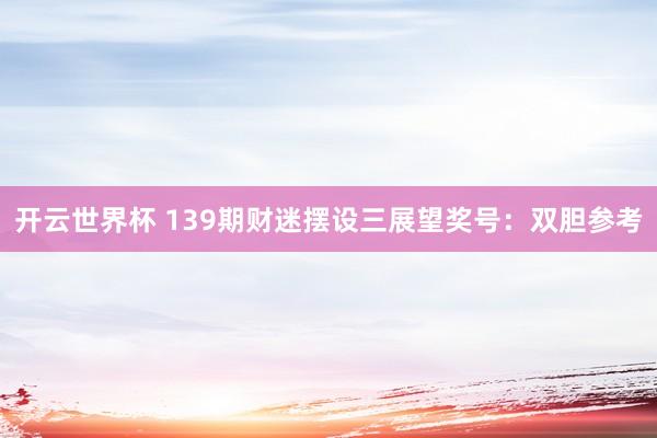 开云世界杯 139期财迷摆设三展望奖号：双胆参考