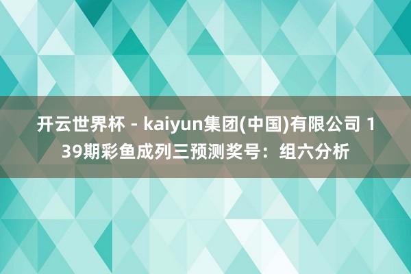 开云世界杯 - kaiyun集团(中国)有限公司 139期彩鱼成列三预测奖号：组六分析