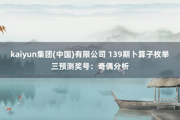kaiyun集团(中国)有限公司 139期卜算子枚举三预测奖号：奇偶分析