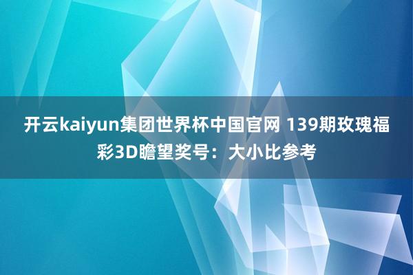 开云kaiyun集团世界杯中国官网 139期玫瑰福彩3D瞻望奖号：大小比参考