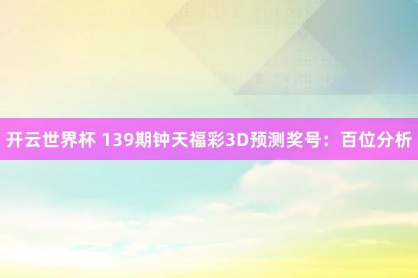 开云世界杯 139期钟天福彩3D预测奖号：百位分析