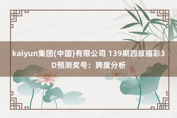 kaiyun集团(中国)有限公司 139期四叔福彩3D预测奖号：跨度分析