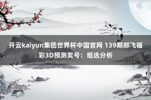 开云kaiyun集团世界杯中国官网 139期郑飞福彩3D预测奖号：组选分析