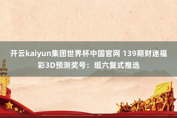 开云kaiyun集团世界杯中国官网 139期财迷福彩3D预测奖号：组六复式推选