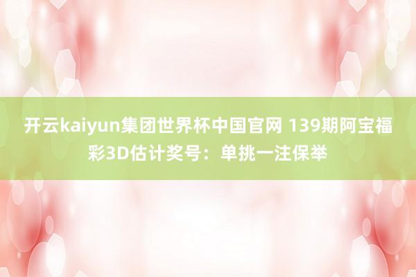 开云kaiyun集团世界杯中国官网 139期阿宝福彩3D估计奖号：单挑一注保举