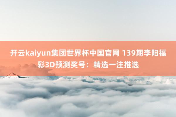 开云kaiyun集团世界杯中国官网 139期李阳福彩3D预测奖号：精选一注推选