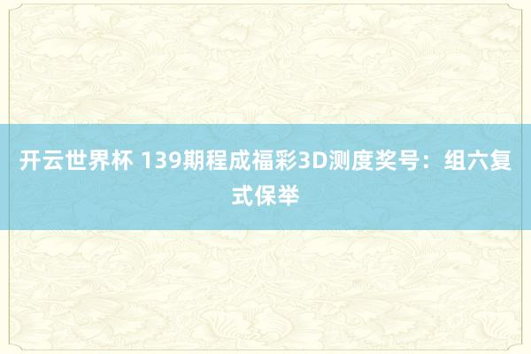 开云世界杯 139期程成福彩3D测度奖号：组六复式保举