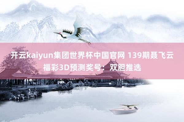 开云kaiyun集团世界杯中国官网 139期聂飞云福彩3D预测奖号：双胆推选