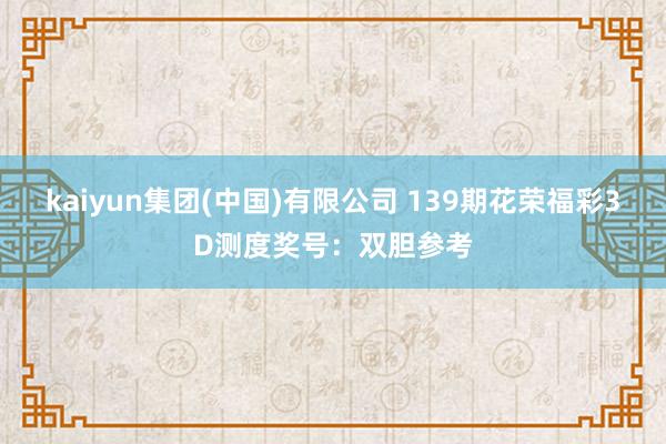 kaiyun集团(中国)有限公司 139期花荣福彩3D测度奖号：双胆参考