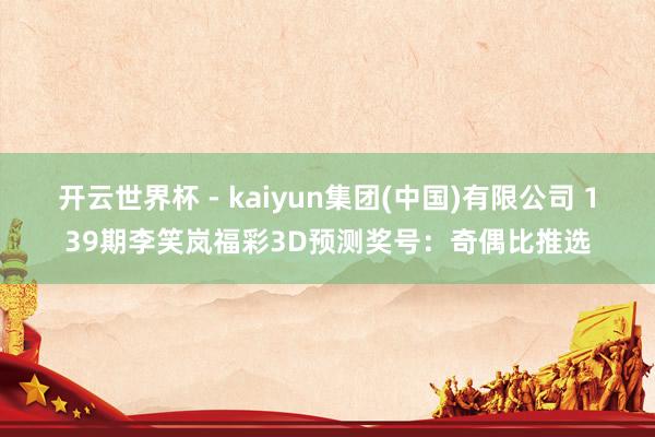 开云世界杯 - kaiyun集团(中国)有限公司 139期李笑岚福彩3D预测奖号：奇偶比推选
