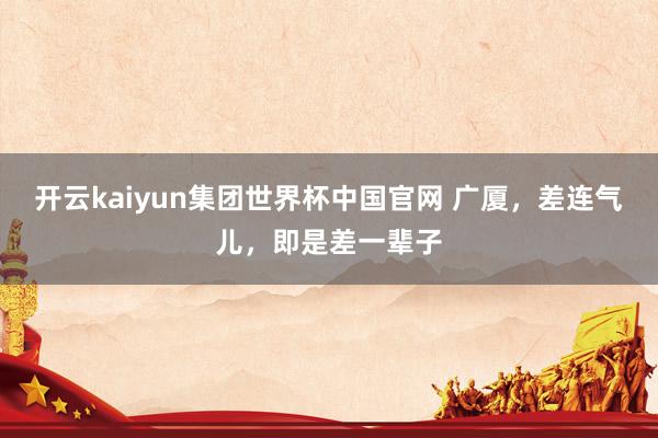 开云kaiyun集团世界杯中国官网 广厦，差连气儿，即是差一辈子