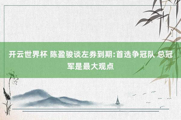 开云世界杯 陈盈骏谈左券到期:首选争冠队 总冠军是最大观点