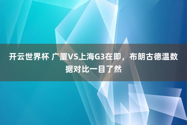 开云世界杯 广厦VS上海G3在即，布朗古德温数据对比一目了然