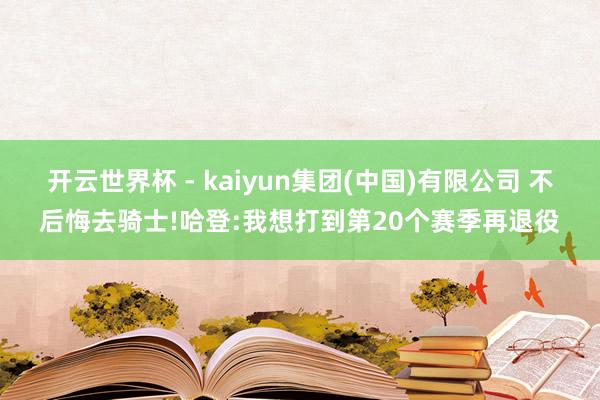 开云世界杯 - kaiyun集团(中国)有限公司 不后悔去骑士!哈登:我想打到第20个赛季再退役