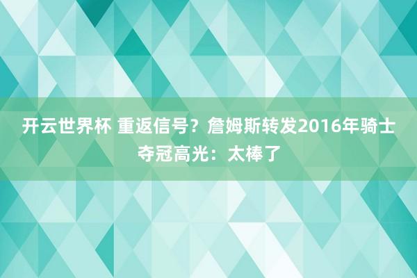 开云世界杯 重返信号？詹姆斯转发2016年骑士夺冠高光：太棒了