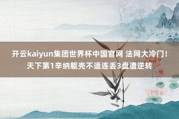 开云kaiyun集团世界杯中国官网 法网大冷门！天下第1辛纳躯壳不适连丢3盘遭逆转