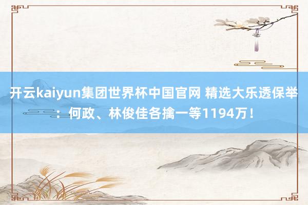 开云kaiyun集团世界杯中国官网 精选大乐透保举：何政、林俊佳各擒一等1194万！