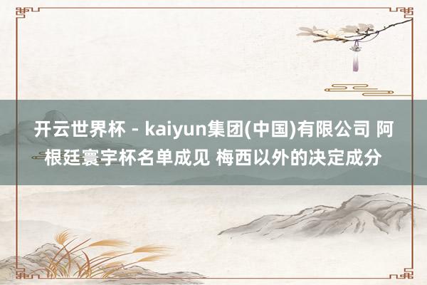 开云世界杯 - kaiyun集团(中国)有限公司 阿根廷寰宇杯名单成见 梅西以外的决定成分