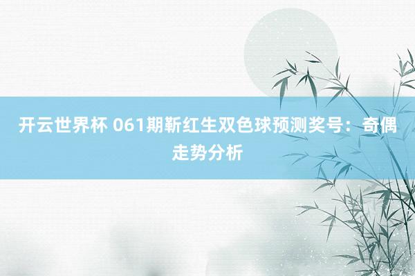 开云世界杯 061期靳红生双色球预测奖号：奇偶走势分析