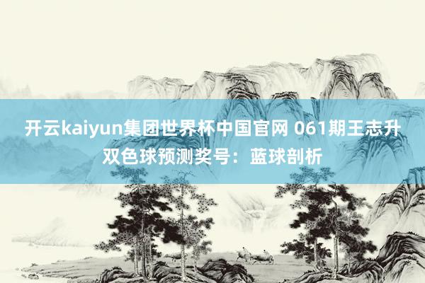 开云kaiyun集团世界杯中国官网 061期王志升双色球预测奖号：蓝球剖析