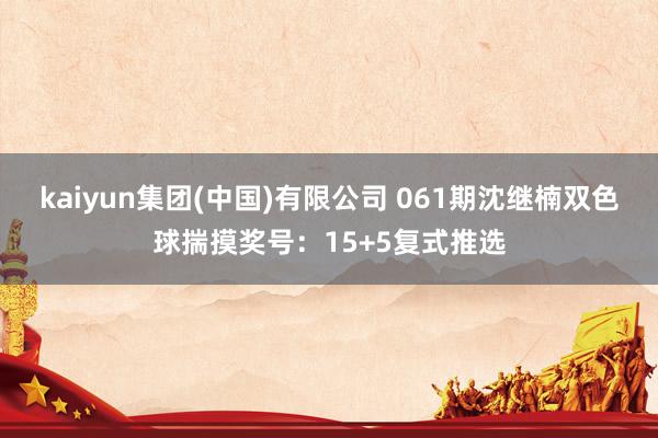 kaiyun集团(中国)有限公司 061期沈继楠双色球揣摸奖号：15+5复式推选