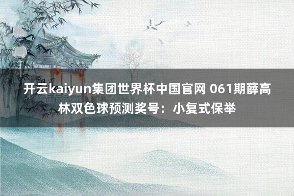 开云kaiyun集团世界杯中国官网 061期薛高林双色球预测奖号：小复式保举