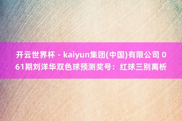 开云世界杯 - kaiyun集团(中国)有限公司 061期刘洋华双色球预测奖号：红球三别离析