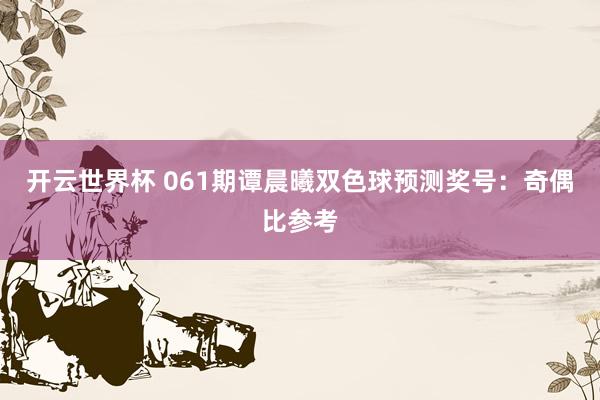 开云世界杯 061期谭晨曦双色球预测奖号：奇偶比参考