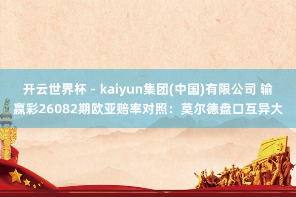 开云世界杯 - kaiyun集团(中国)有限公司 输赢彩26082期欧亚赔率对照：莫尔德盘口互异大