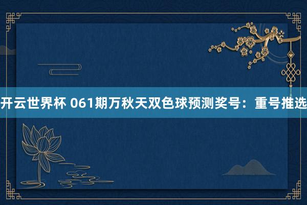 开云世界杯 061期万秋天双色球预测奖号：重号推选